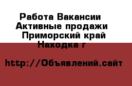 Работа Вакансии - Активные продажи. Приморский край,Находка г.